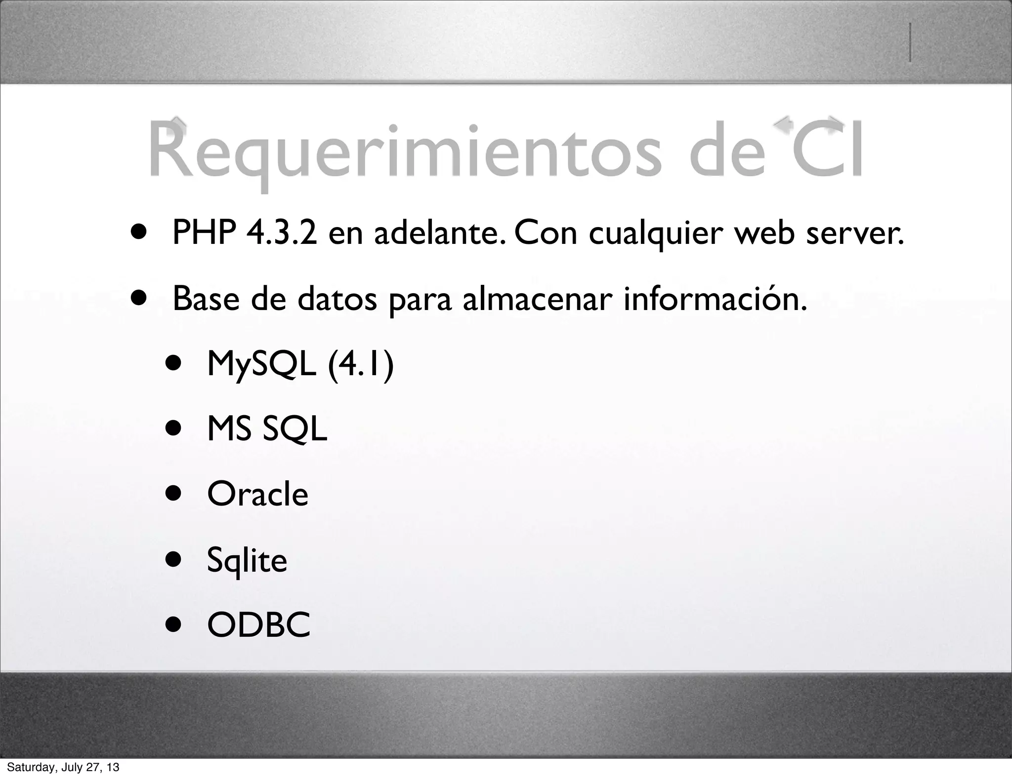 Requerimientos de CI
• PHP 4.3.2 en adelante. Con cualquier web server.
• Base de datos para almacenar información.
• MySQL (4.1)
• MS SQL
• Oracle
• Sqlite
• ODBC
Saturday, July 27, 13
 