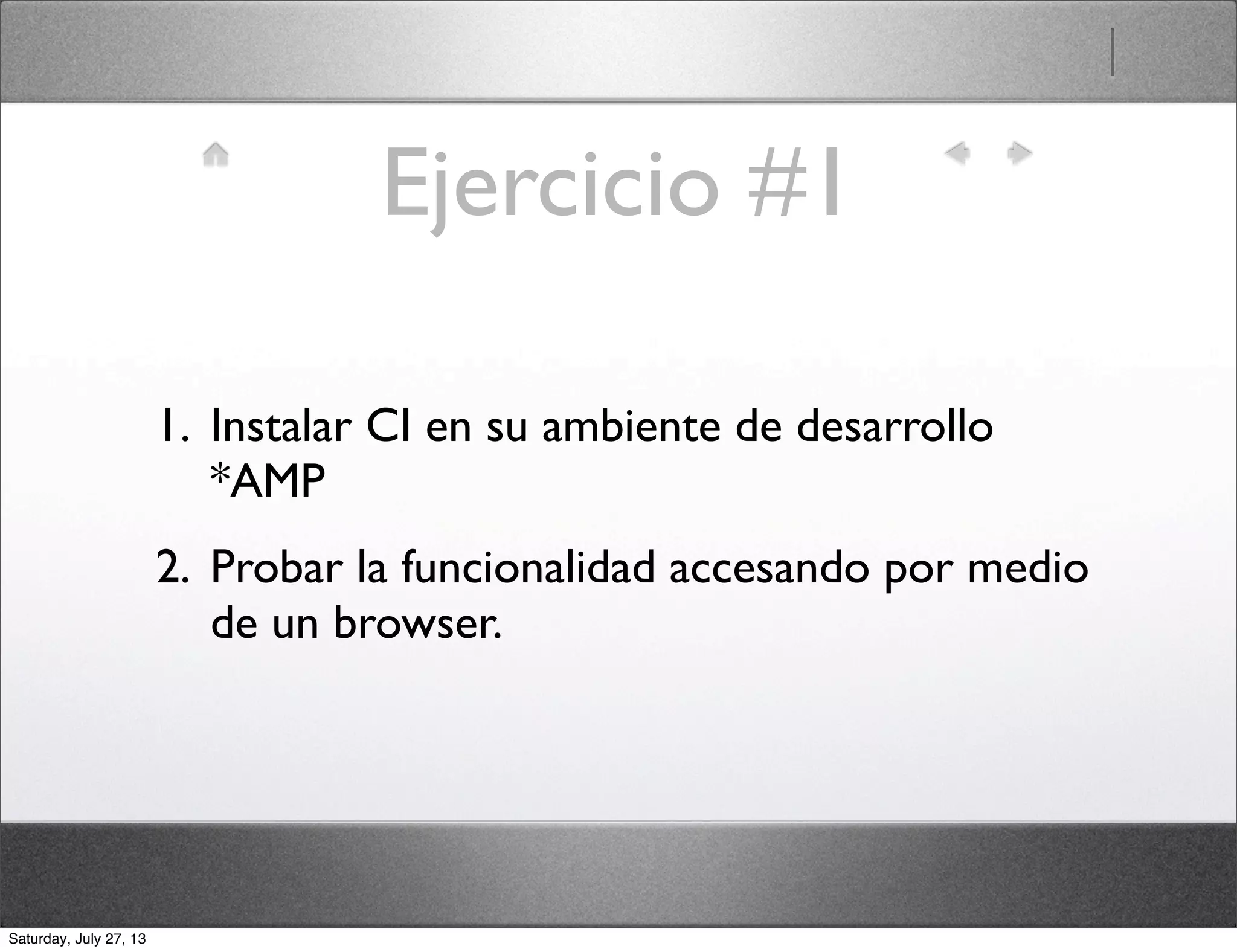 Ejercicio #1
1. Instalar CI en su ambiente de desarrollo
*AMP
2. Probar la funcionalidad accesando por medio
de un browser.
Saturday, July 27, 13
 