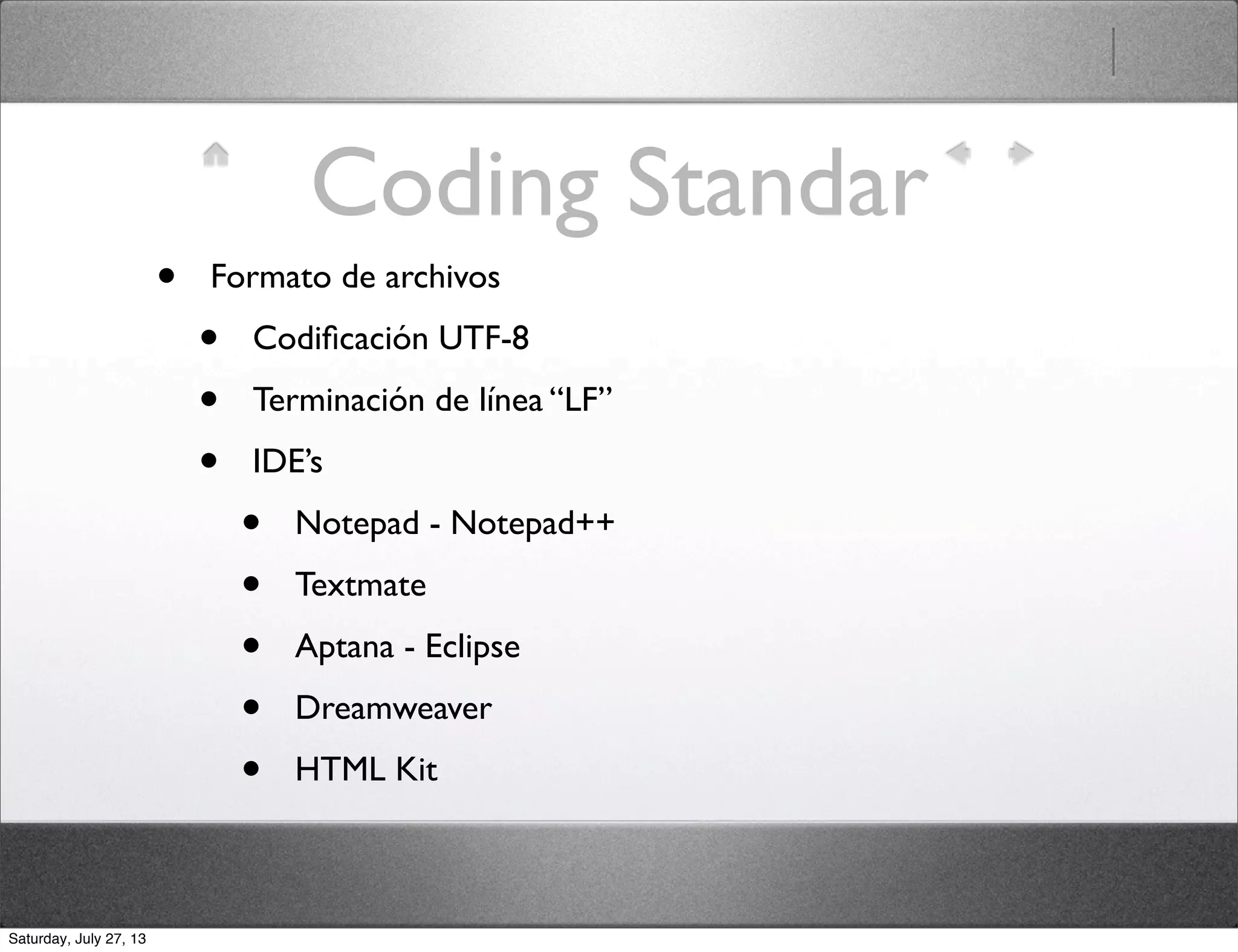 Coding Standar
• Formato de archivos
• Codiﬁcación UTF-8
• Terminación de línea “LF”
• IDE’s
• Notepad - Notepad++
• Textmate
• Aptana - Eclipse
• Dreamweaver
• HTML Kit
Saturday, July 27, 13
 