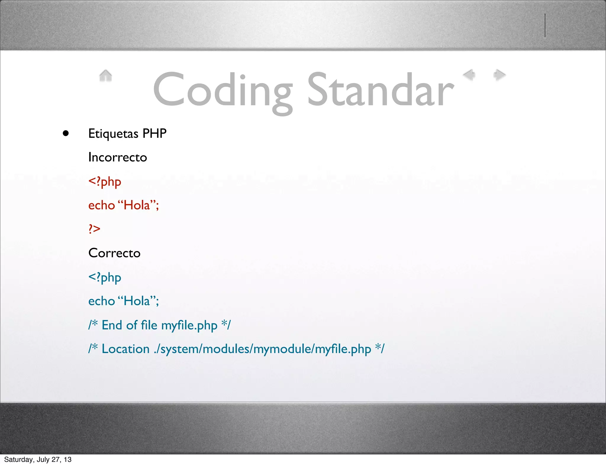 Coding Standar
• Etiquetas PHP
Incorrecto
<?php
echo “Hola”;
?>
Correcto
<?php
echo “Hola”;
/* End of ﬁle myﬁle.php */
/* Location ./system/modules/mymodule/myﬁle.php */
Saturday, July 27, 13
 