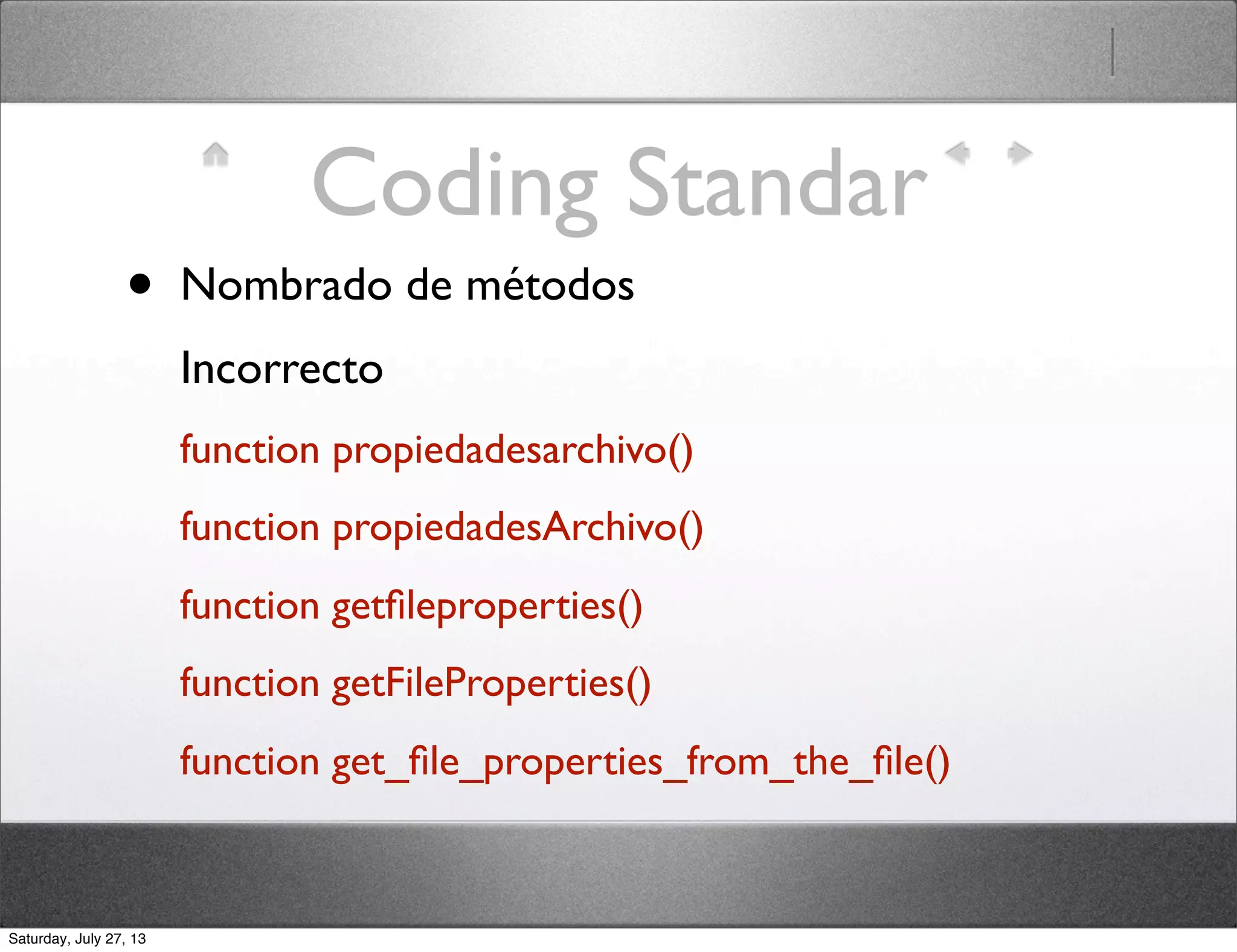 Coding Standar
• Nombrado de métodos
Incorrecto
function propiedadesarchivo()
function propiedadesArchivo()
function getﬁleproperties()
function getFileProperties()
function get_ﬁle_properties_from_the_ﬁle()
Saturday, July 27, 13
 