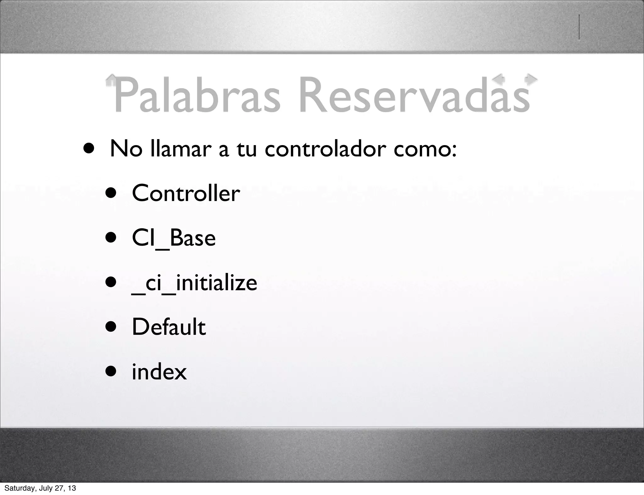 Palabras Reservadas
• No llamar a tu controlador como:
• Controller
• CI_Base
• _ci_initialize
• Default
• index
Saturday, July 27, 13
 
