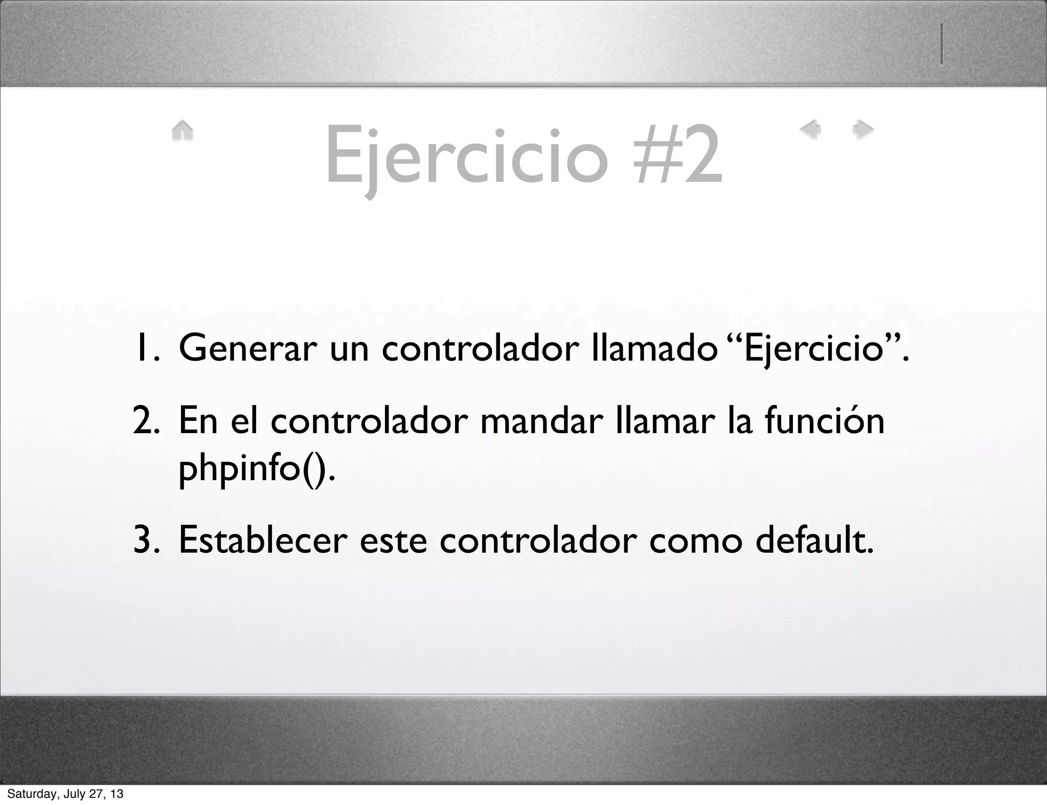 Ejercicio #2
1. Generar un controlador llamado “Ejercicio”.
2. En el controlador mandar llamar la función
phpinfo().
3. Establecer este controlador como default.
Saturday, July 27, 13
 