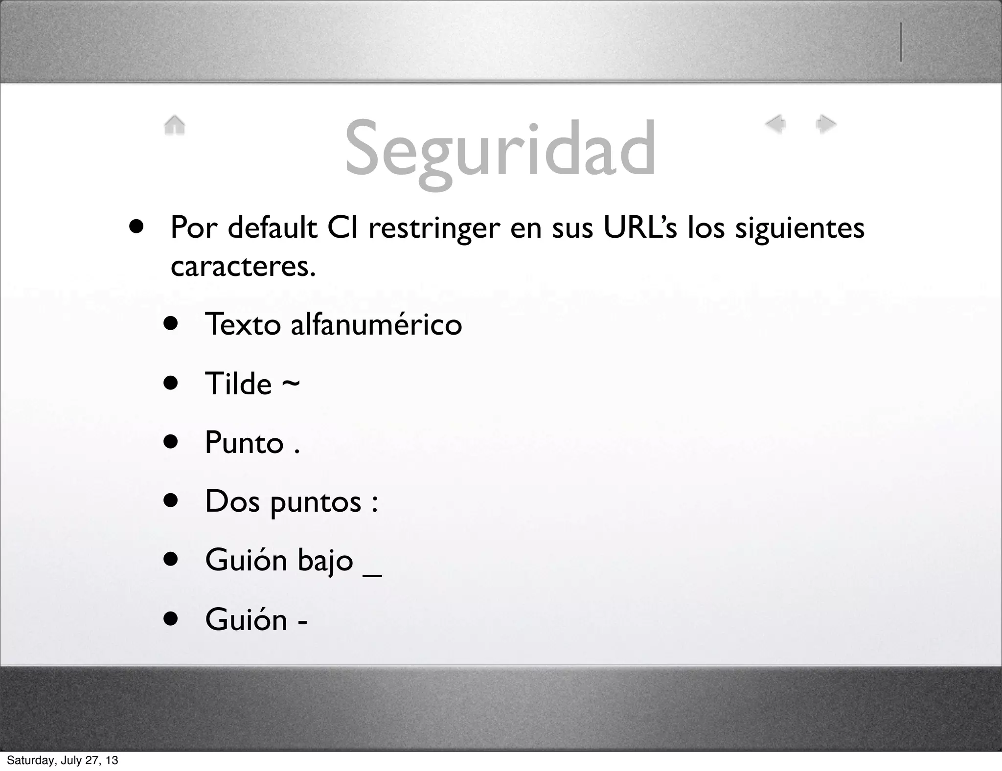 Seguridad
• Por default CI restringer en sus URL’s los siguientes
caracteres.
• Texto alfanumérico
• Tilde ~
• Punto .
• Dos puntos :
• Guión bajo _
• Guión -
Saturday, July 27, 13
 