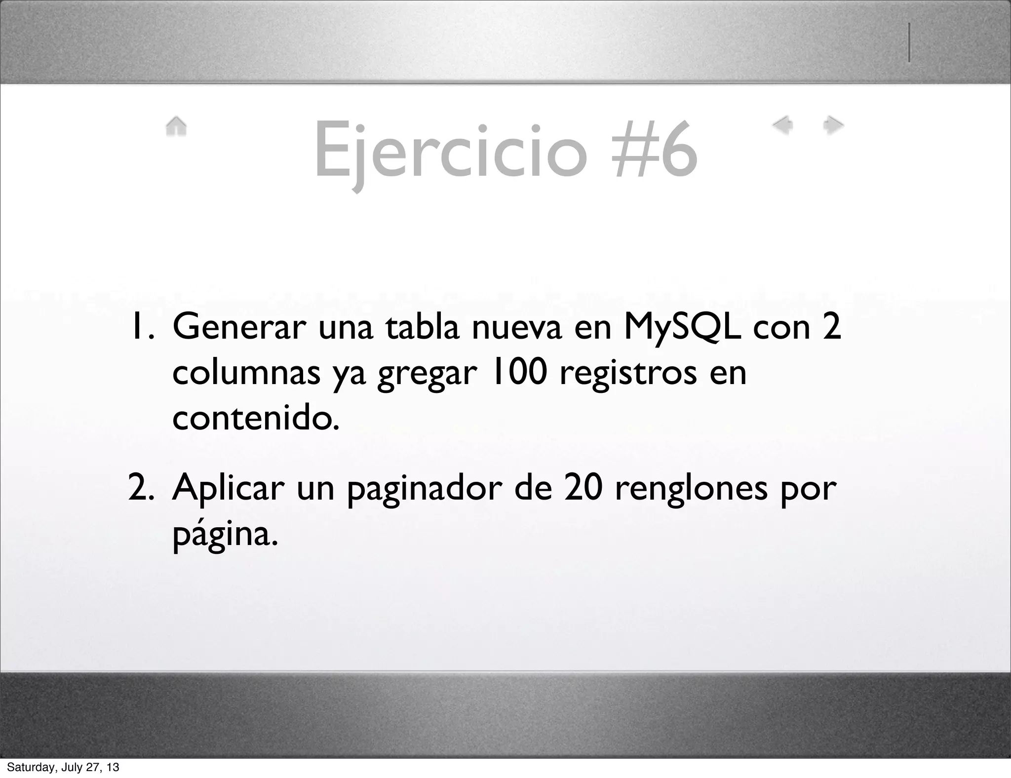 Ejercicio #6
1. Generar una tabla nueva en MySQL con 2
columnas ya gregar 100 registros en
contenido.
2. Aplicar un paginador de 20 renglones por
página.
Saturday, July 27, 13
 