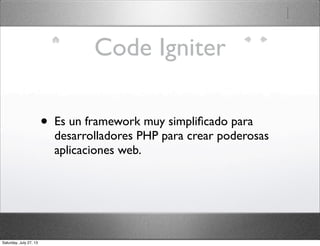Code Igniter
• Es un framework muy simpliﬁcado para
desarrolladores PHP para crear poderosas
aplicaciones web.
Saturday, July 27, 13
 