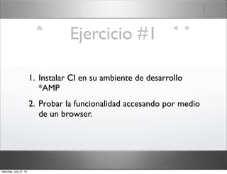 Ejercicio #1
1. Instalar CI en su ambiente de desarrollo
*AMP
2. Probar la funcionalidad accesando por medio
de un browser.
Saturday, July 27, 13
 
