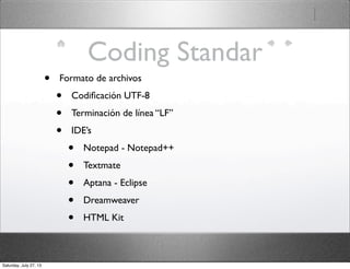 Coding Standar
• Formato de archivos
• Codiﬁcación UTF-8
• Terminación de línea “LF”
• IDE’s
• Notepad - Notepad++
• Textmate
• Aptana - Eclipse
• Dreamweaver
• HTML Kit
Saturday, July 27, 13
 