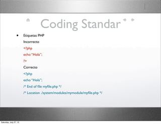 Coding Standar
• Etiquetas PHP
Incorrecto
<?php
echo “Hola”;
?>
Correcto
<?php
echo “Hola”;
/* End of ﬁle myﬁle.php */
/* Location ./system/modules/mymodule/myﬁle.php */
Saturday, July 27, 13
 