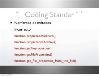 Coding Standar
• Nombrado de métodos
Incorrecto
function propiedadesarchivo()
function propiedadesArchivo()
function getﬁleproperties()
function getFileProperties()
function get_ﬁle_properties_from_the_ﬁle()
Saturday, July 27, 13
 