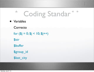 Coding Standar
• Variables
Correcto
for ($j = 0; $j < 10; $j++)
$str
$buffer
$group_id
$last_city
Saturday, July 27, 13
 