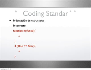 Coding Standar
• Indentación de estructuras
Incorrecto
function myfunct(){
//
}
if ($foo == $bar){
//
}
Saturday, July 27, 13
 