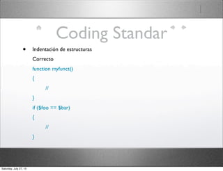Coding Standar
• Indentación de estructuras
Correcto
function myfunct()
{
//
}
if ($foo == $bar)
{
//
}
Saturday, July 27, 13
 