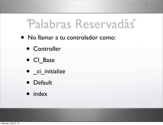 Palabras Reservadas
• No llamar a tu controlador como:
• Controller
• CI_Base
• _ci_initialize
• Default
• index
Saturday, July 27, 13
 