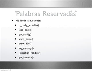 Palabras Reservadas
• No llamar las funciones:
• is_really_writable()
• load_class()
• get_conﬁg()
• show_error()
• show_404()
• log_message()
• _exeption_handlrer()
• get_instance()
Saturday, July 27, 13
 