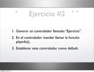 Ejercicio #2
1. Generar un controlador llamado “Ejercicio”.
2. En el controlador mandar llamar la función
phpinfo().
3. Establecer este controlador como default.
Saturday, July 27, 13
 
