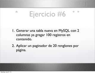Ejercicio #6
1. Generar una tabla nueva en MySQL con 2
columnas ya gregar 100 registros en
contenido.
2. Aplicar un paginador de 20 renglones por
página.
Saturday, July 27, 13
 
