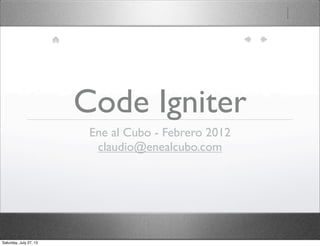 Code Igniter
Ene al Cubo - Febrero 2012
claudio@enealcubo.com
Saturday, July 27, 13
 
