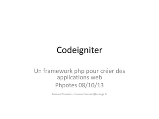 Codeigniter
Un framework php pour créer des
applications web
Phpotes 08/10/13
Bernard Trevisan – trevisan.bernard@orange.fr
 