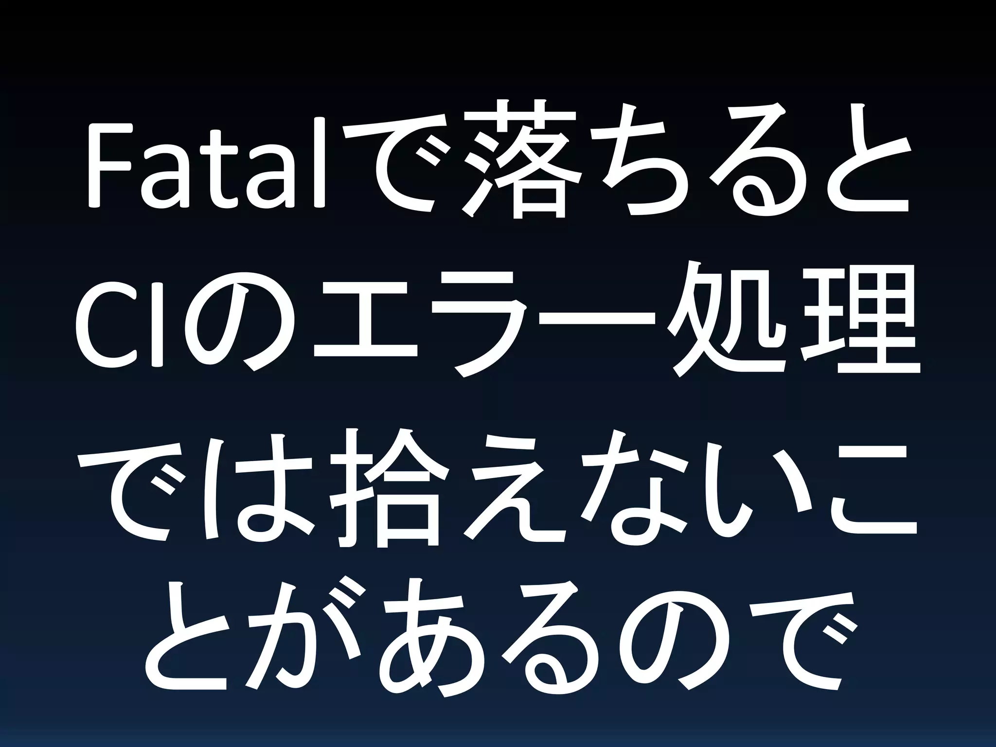 Fatalで落ちると
CIのエラー処理
では拾えないこ
とがあるので
 