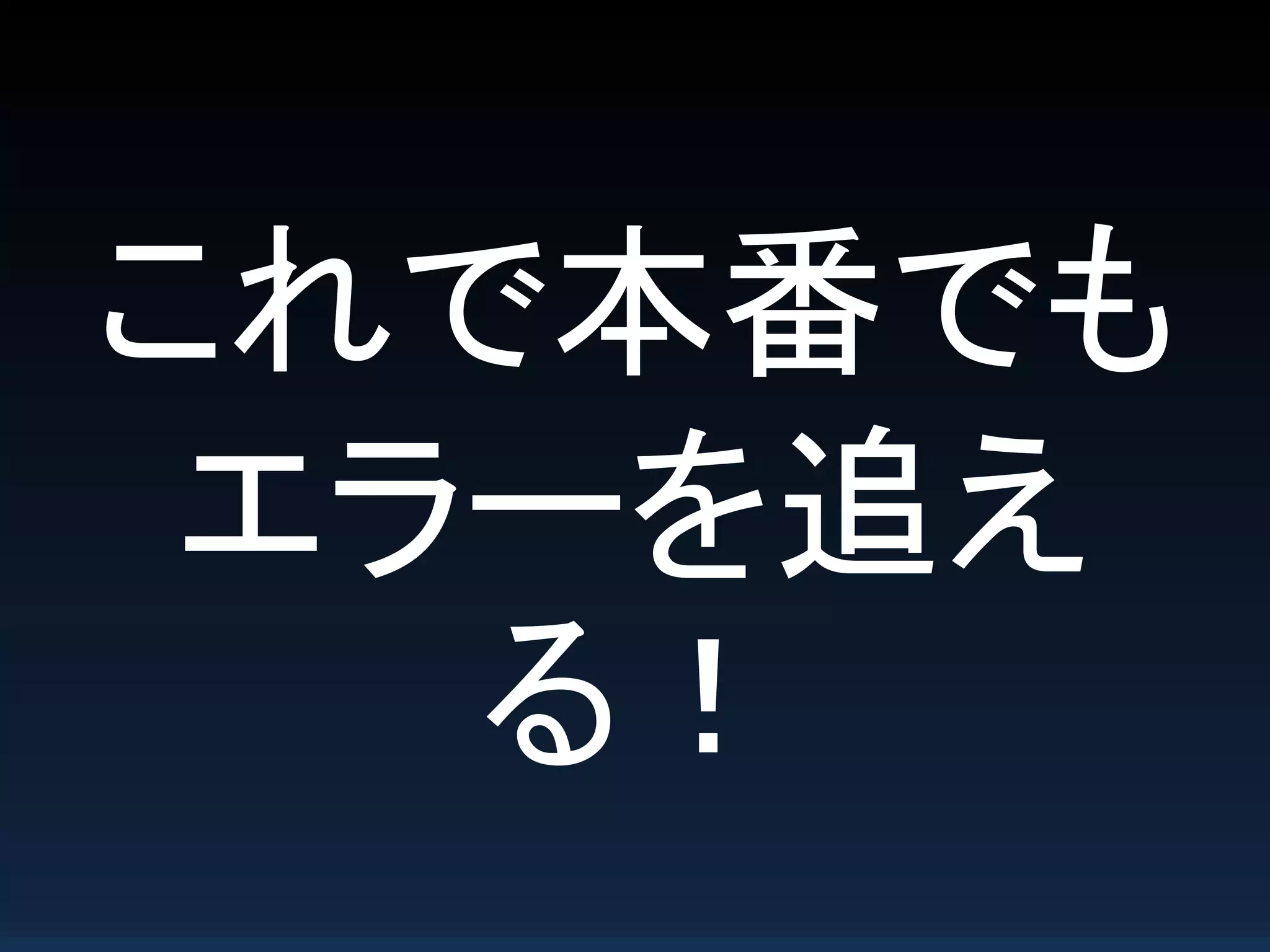 これで本番でも
エラーを追え
る！
 