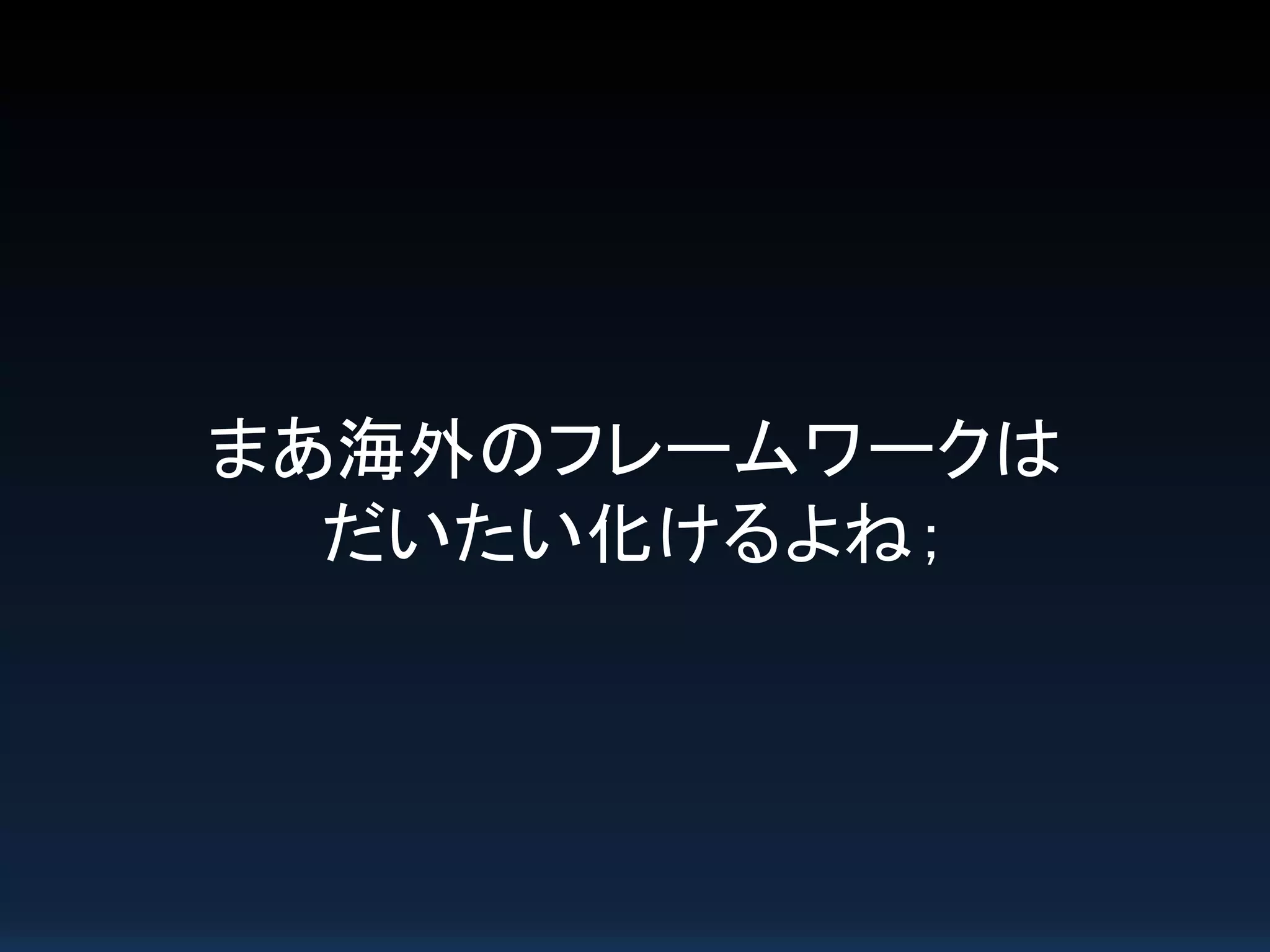 まあ海外のフレームワークは
だいたい化けるよね；
 
