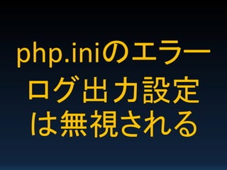 php.iniのエラー
ログ出力設定
は無視される
 