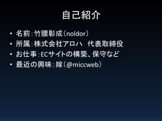 自己紹介
• 名前：竹腰彰成（noldor）
• 所属：株式会社アロハ 代表取締役
• お仕事：ECサイトの構築、保守など
• 最近の興味：嫁（@miccweb）
 