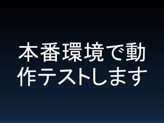 本番環境で動
作テストします
 