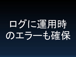 ログに運用時
のエラーも確保
 