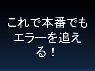 これで本番でも
エラーを追え
る！
 