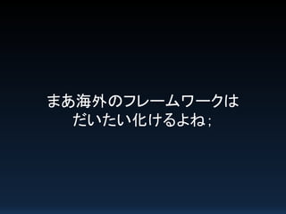 まあ海外のフレームワークは
だいたい化けるよね；
 
