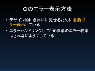 CIのエラー表示方法
• デザイン的にきれいに見せるために自前でエ
ラー表示している
• エラーハンドリングしてPHP標準のエラー表示
はされないようにしている

 