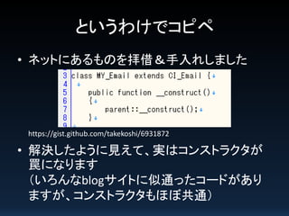 というわけでコピペ
• ネットにあるものを拝借＆手入れしました

https://gist.github.com/takekoshi/6931872

• 解決したように見えて、実はコンストラクタが
罠になります
（いろんなblogサイトに似通ったコードがあり
ますが、コンストラクタもほぼ共通）

 