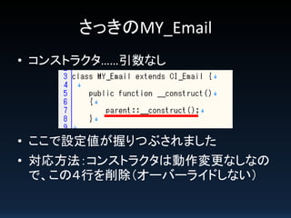 さっきのMY_Email
• コンストラクタ……引数なし

• ここで設定値が握りつぶされました
• 対応方法：コンストラクタは動作変更なしなの
で、この４行を削除（オーバーライドしない）

 