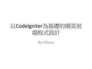 以CodeIgniter為基礎的網頁前 
端程式設計 
By 
Fillano 
 