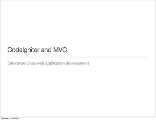CodeIgniter and MVC 
Enterprise class web application development 
Dienstag, 4. Mai 2010 
 
