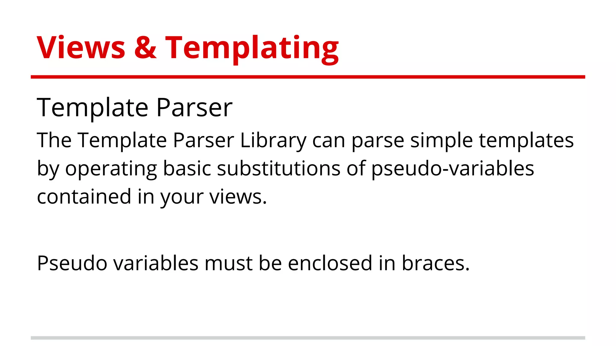 Views & Templating
Template Parser
The Template Parser Library can parse simple templates
by operating basic substitutions of pseudo-variables
contained in your views.
Pseudo variables must be enclosed in braces.
 