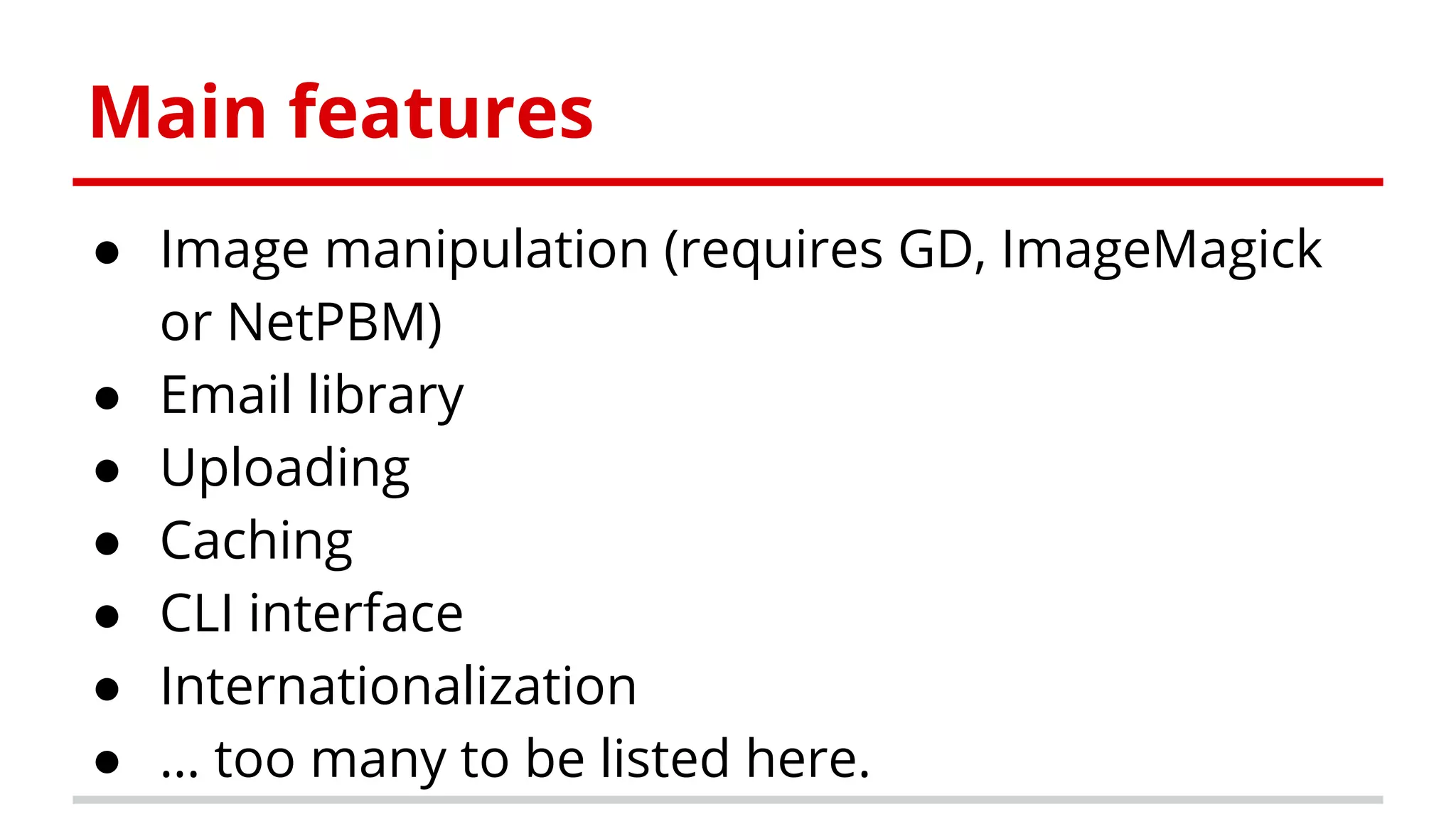 Main features
● Image manipulation (requires GD, ImageMagick
or NetPBM)
● Email library
● Uploading
● Caching
● CLI interface
● Internationalization
● … too many to be listed here.
 