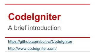 CodeIgniter
A brief introduction
https://github.com/bcit-ci/CodeIgniter
http://www.codeigniter.com/
 