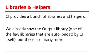 Libraries & Helpers
CI provides a bunch of libraries and helpers.
We already saw the Output library (one of
the few libraries that are auto loaded by CI
itself), but there are many more.
 