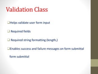 Validation Class
Helps validate user form input
 Required fields
 Required string formatting (length,)
Enables success and failure messages on form submittal
form submittal
 