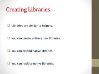 Creating Libraries
 Libraries are similar to helpers.
 You can create entirely new libraries.
 You can extend native libraries.
 You can replace native libraries.
 