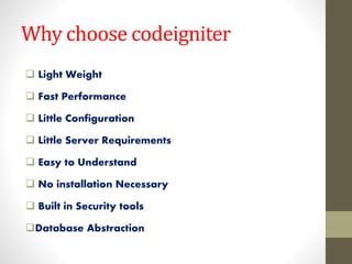 Why choose codeigniter
 Light Weight
 Fast Performance
 Little Configuration
 Little Server Requirements
 Easy to Understand
 No installation Necessary
 Built in Security tools
Database Abstraction
 