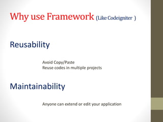 Why use Framework (LikeCodeigniter )
Reusability
Avoid Copy/Paste
Reuse codes in multiple projects
Maintainability
Anyone can extend or edit your application
 