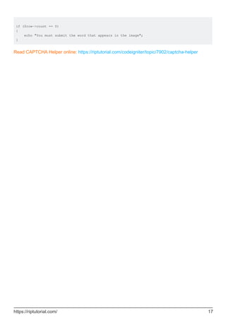 if ($row->count == 0)
{
echo "You must submit the word that appears in the image";
}
Read CAPTCHA Helper online: https://riptutorial.com/codeigniter/topic/7902/captcha-helper
https://riptutorial.com/ 17
 