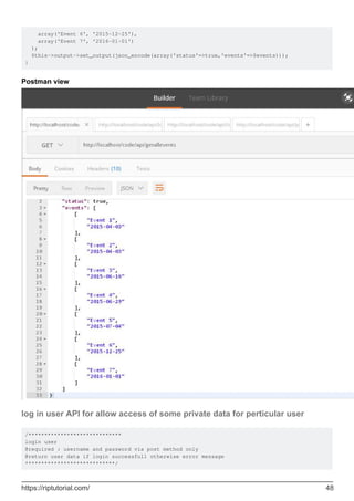 array('Event 6', '2015-12-25'),
array('Event 7', '2016-01-01')
);
$this->output->set_output(json_encode(array('status'=>true,'events'=>$events)));
}
Postman view
log in user API for allow access of some private data for perticular user
/*****************************
login user
@required : username and password via post method only
@return user data if login successfull otherwise error message
****************************/
https://riptutorial.com/ 48
 