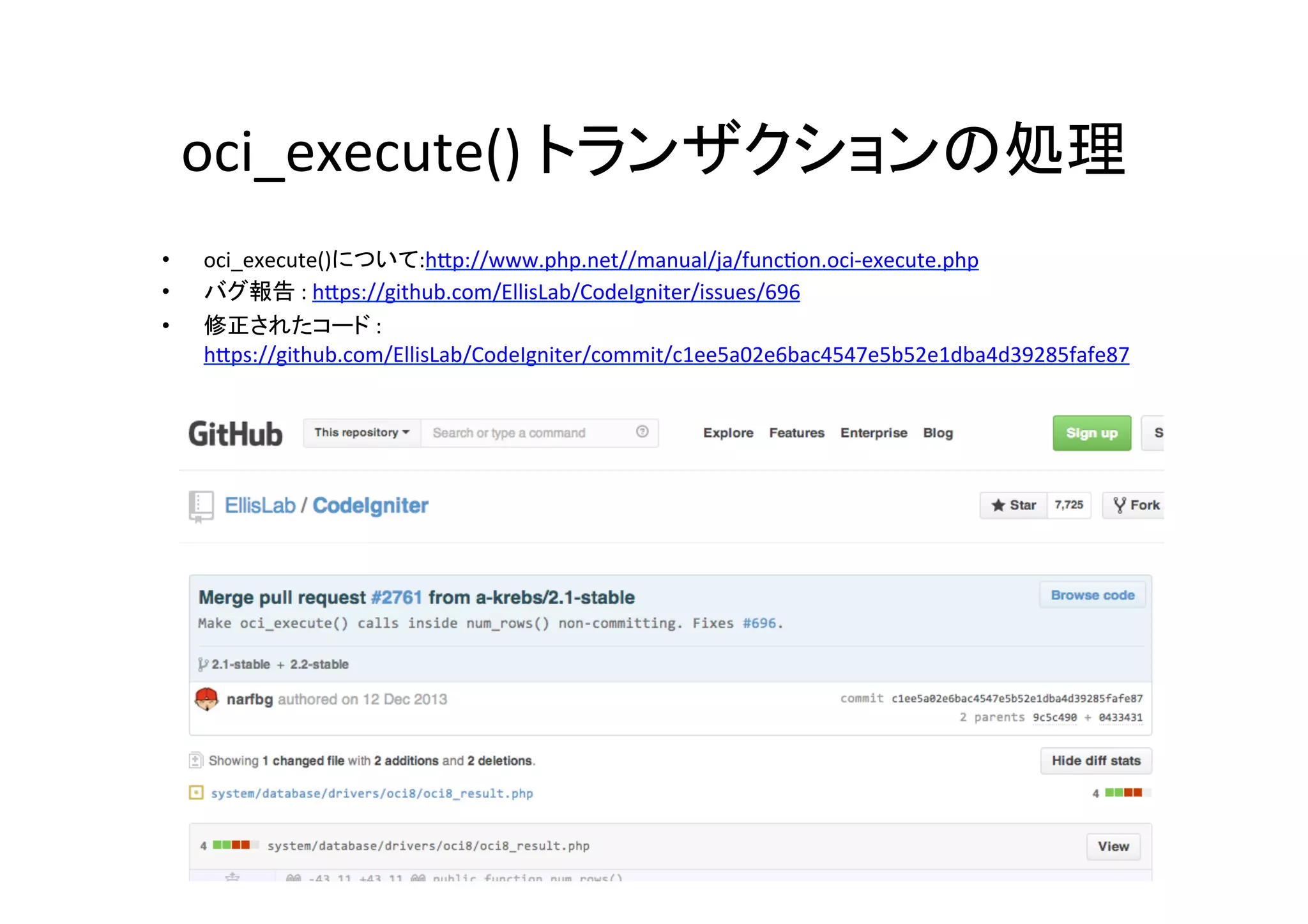 oci_execute()	
  トランザクションの処理	
•  oci_execute()について:hVp://www.php.net//manual/ja/func^on.oci-­‐execute.php	
  
•  バグ報告	
  :	
  hVps://github.com/EllisLab/CodeIgniter/issues/696	
  
•  修正されたコード	
  :	
  
hVps://github.com/EllisLab/CodeIgniter/commit/c1ee5a02e6bac4547e5b52e1dba4d39285fafe87	
  
 