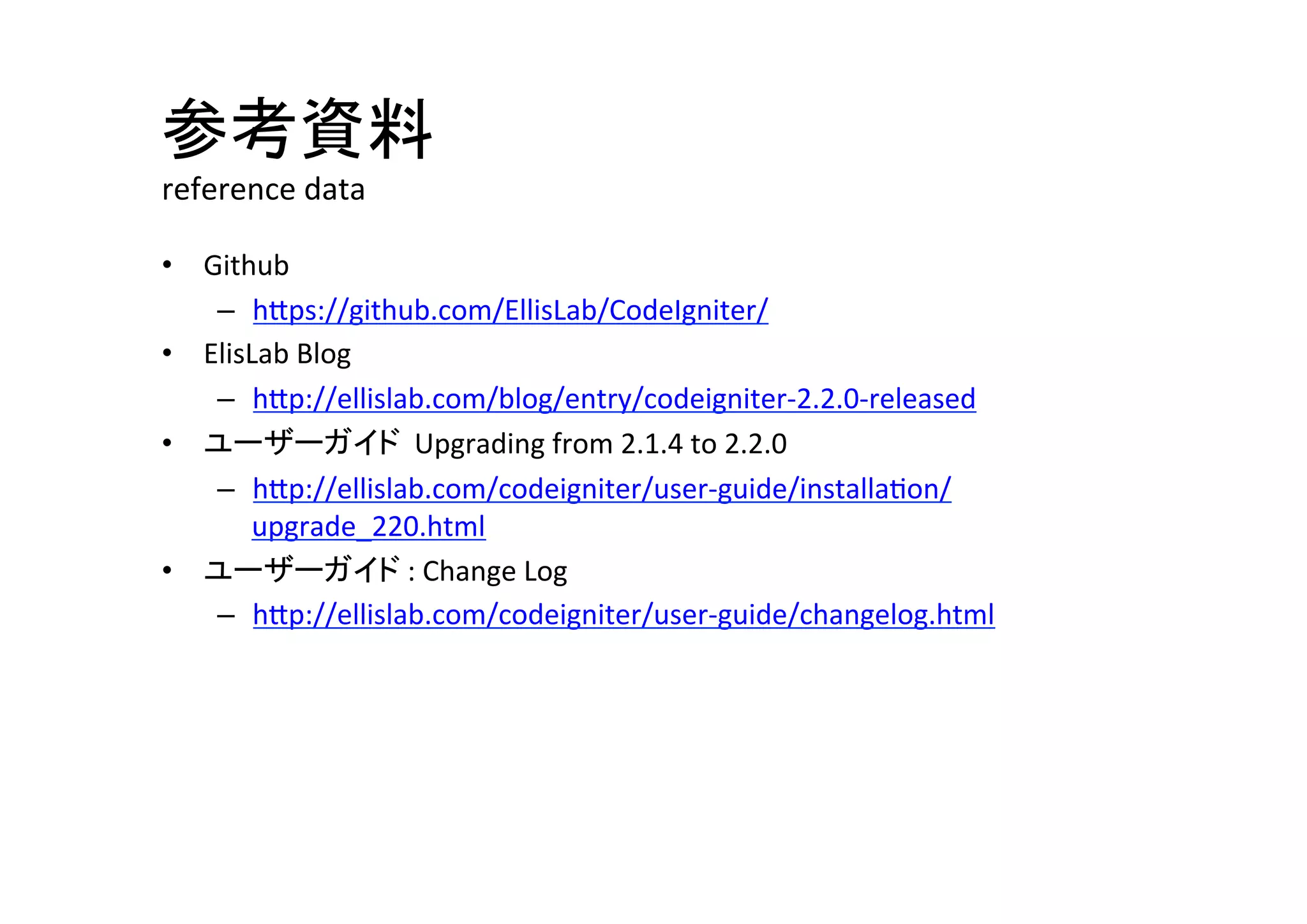 参考資料	
  
reference	
  data	
•  Github	
   	
   	
  	
  
–  hVps://github.com/EllisLab/CodeIgniter/	
  
•  ElisLab	
  Blog	
  
–  hVp://ellislab.com/blog/entry/codeigniter-­‐2.2.0-­‐released	
  
•  ユーザーガイド	
  	
  Upgrading	
  from	
  2.1.4	
  to	
  2.2.0	
  
–  hVp://ellislab.com/codeigniter/user-­‐guide/installa^on/
upgrade_220.html	
  
•  ユーザーガイド	
  :	
  Change	
  Log	
  
–  hVp://ellislab.com/codeigniter/user-­‐guide/changelog.html	
  
 