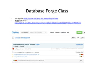 Database	
  Forge	
  Class	
•  Pull	
  request:	
  hVps://github.com/EllisLab/CodeIgniter/pull/2689	
  	
  	
  
•  変更されたコード	
  :	
  
hVps://github.com/EllisLab/CodeIgniter/commit/9c5c490bdc61ebd27593577480ec484f0b0f6367	
  
 